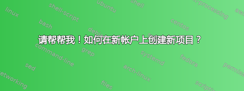 请帮帮我！如何在新帐户上创建新项目？