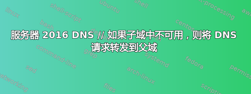 服务器 2016 DNS // 如果子域中不可用，则将 DNS 请求转发到父域