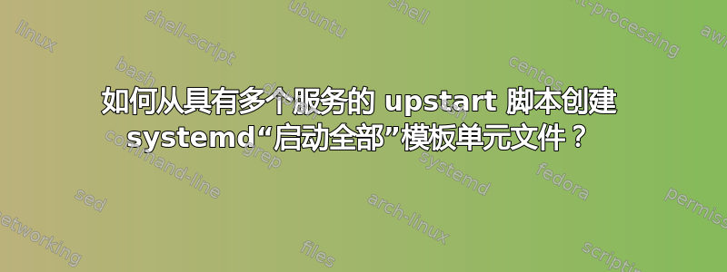 如何从具有多个服务的 upstart 脚本创建 systemd“启动全部”模板单元文件？