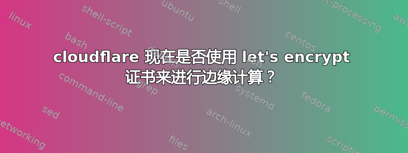 cloudflare 现在是否使用 let's encrypt 证书来进行边缘计算？