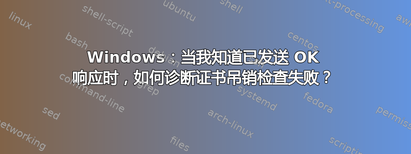 Windows：当我知道已发送 OK 响应时，如何诊断证书吊销检查失败？