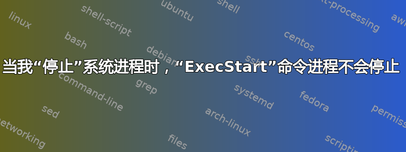 当我“停止”系统进程时，“ExecStart”命令进程不会停止