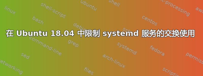 在 Ubuntu 18.04 中限制 systemd 服务的交换使用