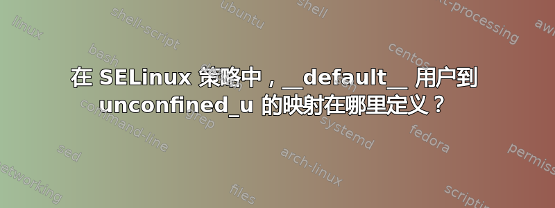 在 SELinux 策略中，__default__ 用户到 unconfined_u 的映射在哪里定义？