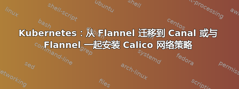 Kubernetes：从 Flannel 迁移到 Canal 或与 Flannel 一起安装 Calico 网络策略