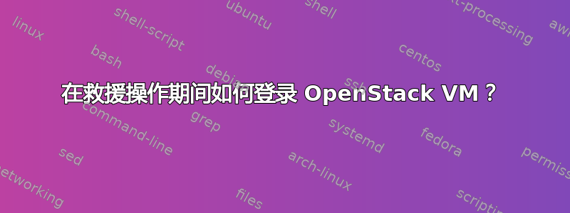 在救援操作期间如何登录 OpenStack VM？