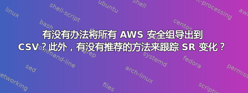 有没有办法将所有 AWS 安全组导出到 CSV？此外，有没有推荐的方法来跟踪 SR 变化？