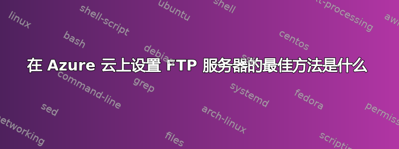 在 Azure 云上设置 FTP 服务器的最佳方法是什么