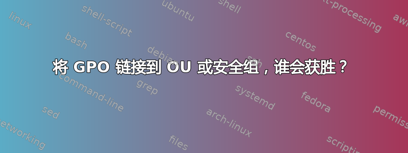 将 GPO 链接到 OU 或安全组，谁会获胜？