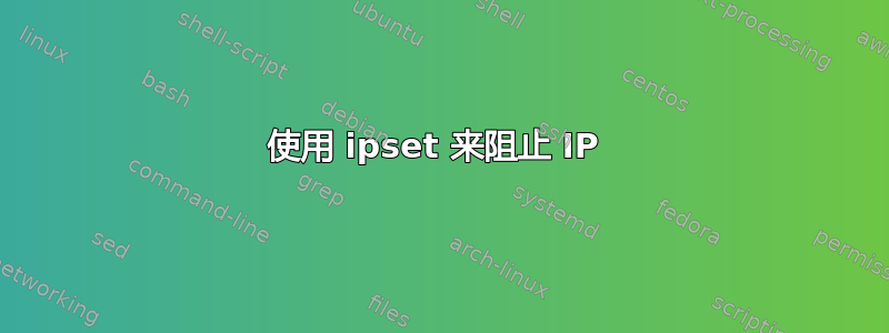 使用 ipset 来阻止 IP 