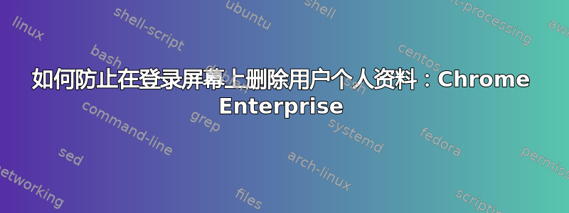 如何防止在登录屏幕上删除用户个人资料：Chrome Enterprise