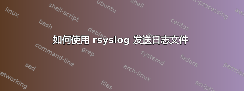 如何使用 rsyslog 发送日志文件