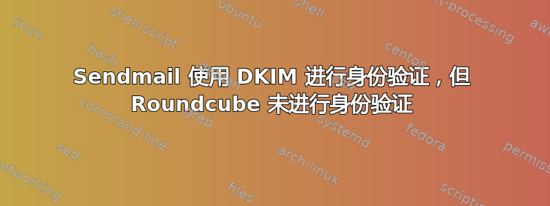 Sendmail 使用 DKIM 进行身份验证，但 Roundcube 未进行身份验证