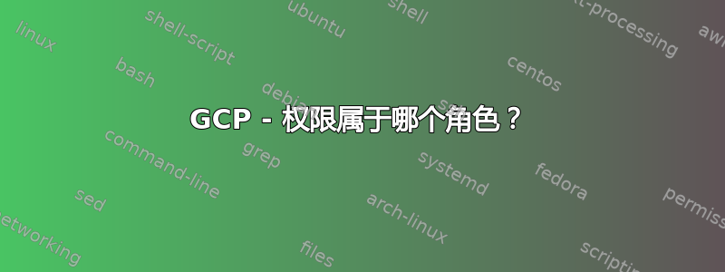 GCP - 权限属于哪个角色？