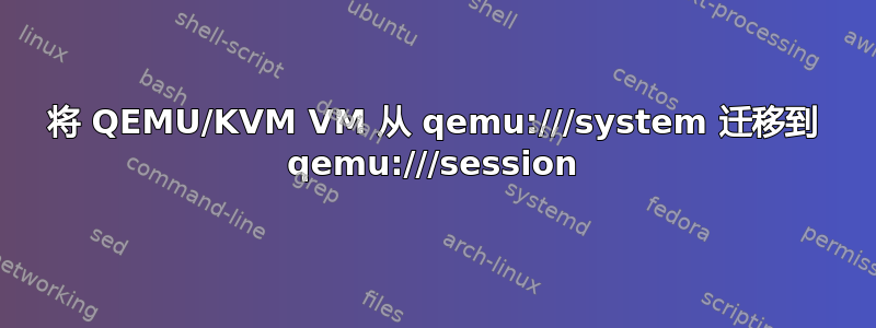 将 QEMU/KVM VM 从 qemu:///system 迁移到 qemu:///session