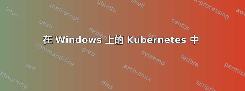 在 Windows 上的 Kubernetes 中