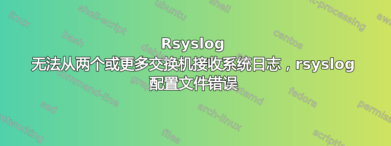 Rsyslog 无法从两个或更多交换机接收系统日志，rsyslog 配置文件错误