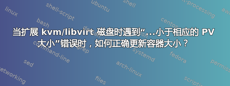 当扩展 kvm/libvirt 磁盘时遇到“...小于相应的 PV 大小”错误时，如何正确更新容器大小？