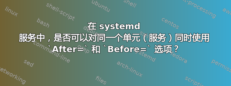 在 systemd 服务中，是否可以对同一个单元（服务）同时使用 `After=` 和 `Before=` 选项？