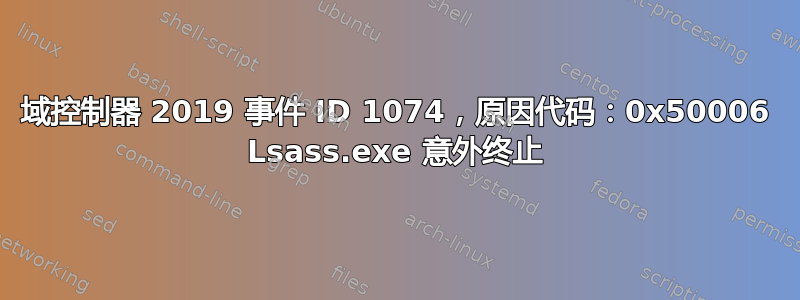 域控制器 2019 事件 ID 1074，原因代码：0x50006 Lsass.exe 意外终止