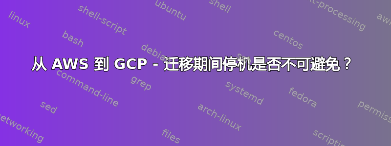 从 AWS 到 GCP - 迁移期间停机是否不可避免？