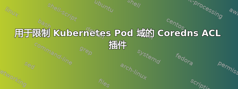 用于限制 Kubernetes Pod 域的 Coredns ACL 插件