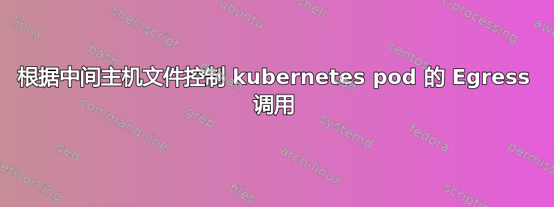 根据中间主机文件控制 kubernetes pod 的 Egress 调用