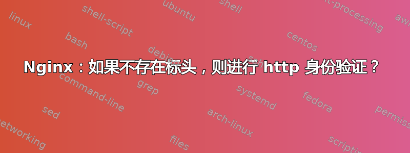 Nginx：如果不存在标头，则进行 http 身份验证？