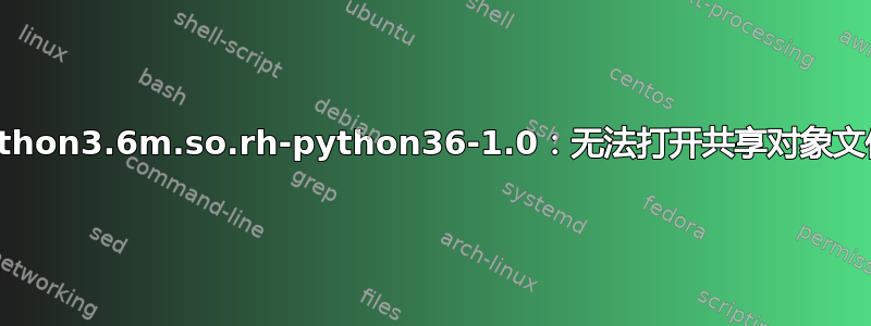 REDHAT8.2：libpython3.6m.so.rh-python36-1.0：无法打开共享对象文件：没有此文件或目录