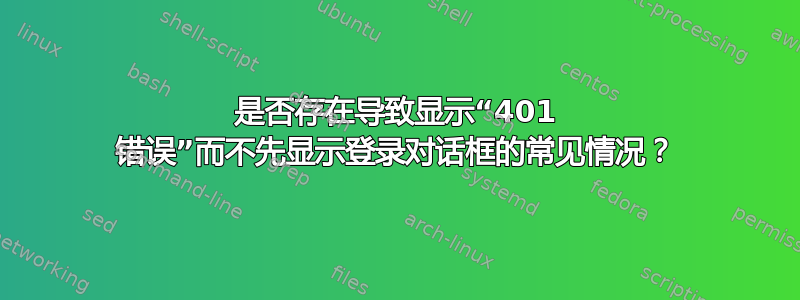 是否存在导致显示“401 错误”而不先显示登录对话框的常见情况？