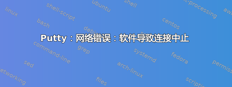 Putty：网络错误：软件导致连接中止