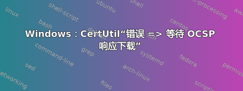 Windows：CertUtil“错误 => 等待 OCSP 响应下载”