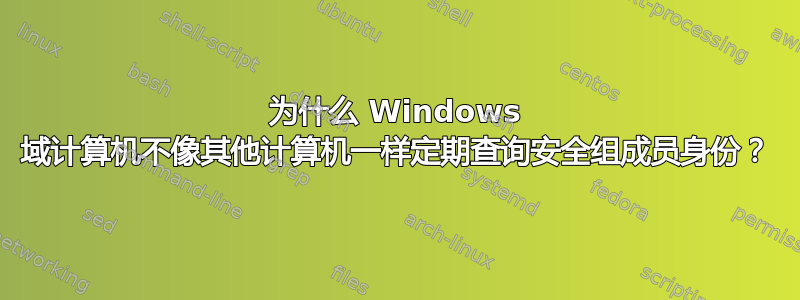 为什么 Windows 域计算机不像其他计算机一样定期查询安全组成员身份？