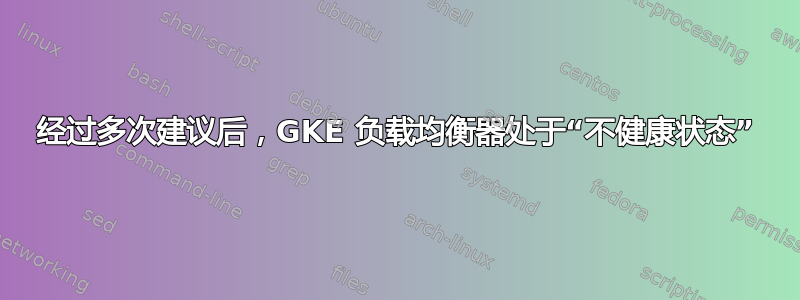 经过多次建议后，GKE 负载均衡器处于“不健康状态”