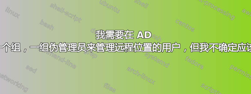 我需要在 AD 中创建一个组，一组伪管理员来管理远程位置的用户，但我不确定应该如何做