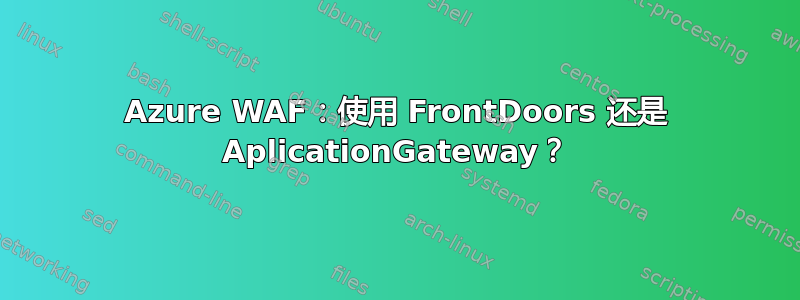 Azure WAF：使用 FrontDoors 还是 AplicationGateway？