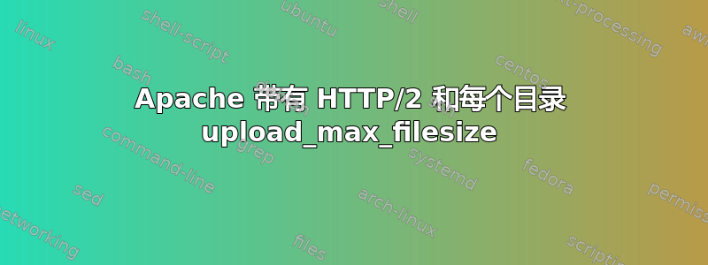 Apache 带有 HTTP/2 和每个目录 upload_max_filesize