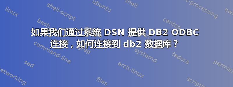 如果我们通过系统 DSN 提供 DB2 ODBC 连接，如何连接到 db2 数据库？