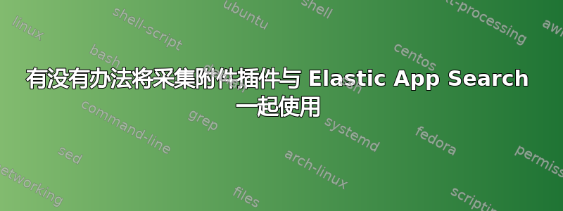 有没有办法将采集附件插件与 Elastic App Search 一起使用