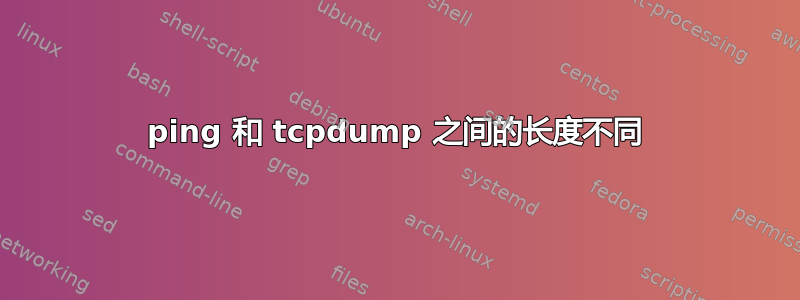 ping 和 tcpdump 之间的长度不同