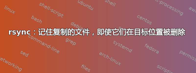 rsync：记住复制的文件，即使它们在目标位置被删除