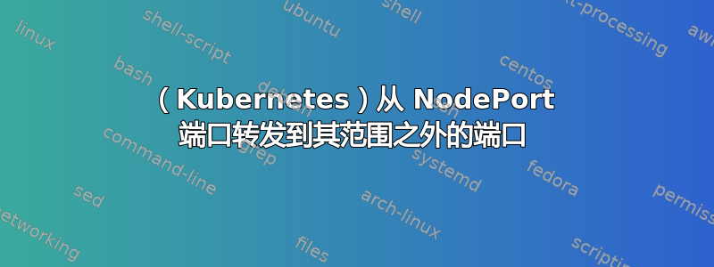 （Kubernetes）从 NodePort 端口转发到其范围之外的端口