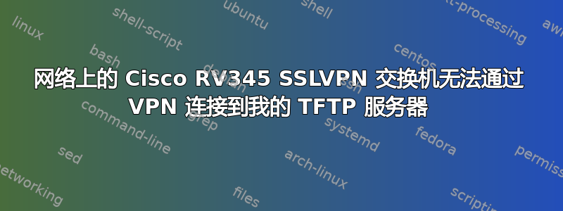 网络上的 Cisco RV345 SSLVPN 交换机无法通过 VPN 连接到我的 TFTP 服务器