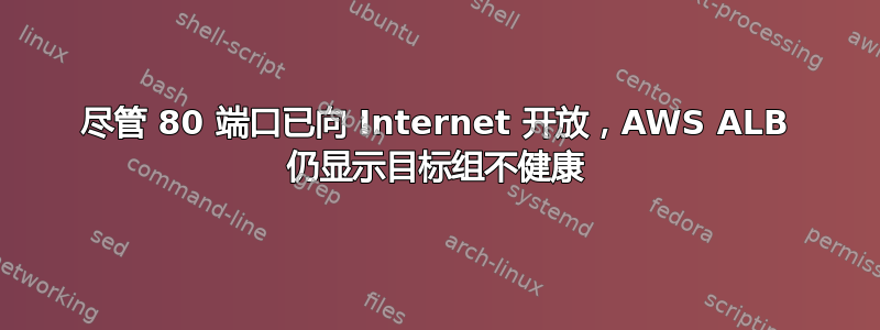 尽管 80 端口已向 Internet 开放，AWS ALB 仍显示目标组不健康