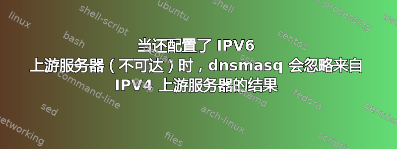 当还配置了 IPV6 上游服务器（不可达）时，dnsmasq 会忽略来自 IPV4 上游服务器的结果