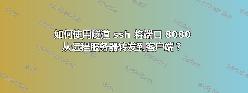 如何使用隧道 ssh 将端口 8080 从远程服务器转发到客户端？