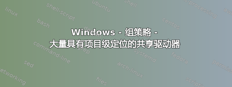 Windows - 组策略 - 大量具有项目级定位的共享驱动器