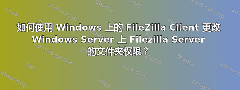 如何使用 Windows 上的 FileZilla Client 更改 Windows Server 上 Filezilla Server 的文件夹权限？