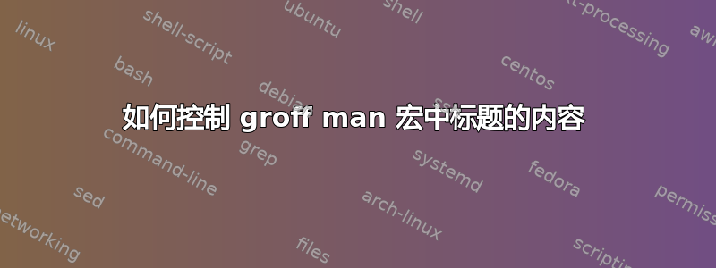 如何控制 groff man 宏中标题的内容