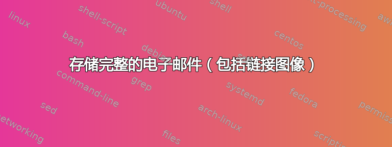 存储完整的电子邮件（包括链接图像）